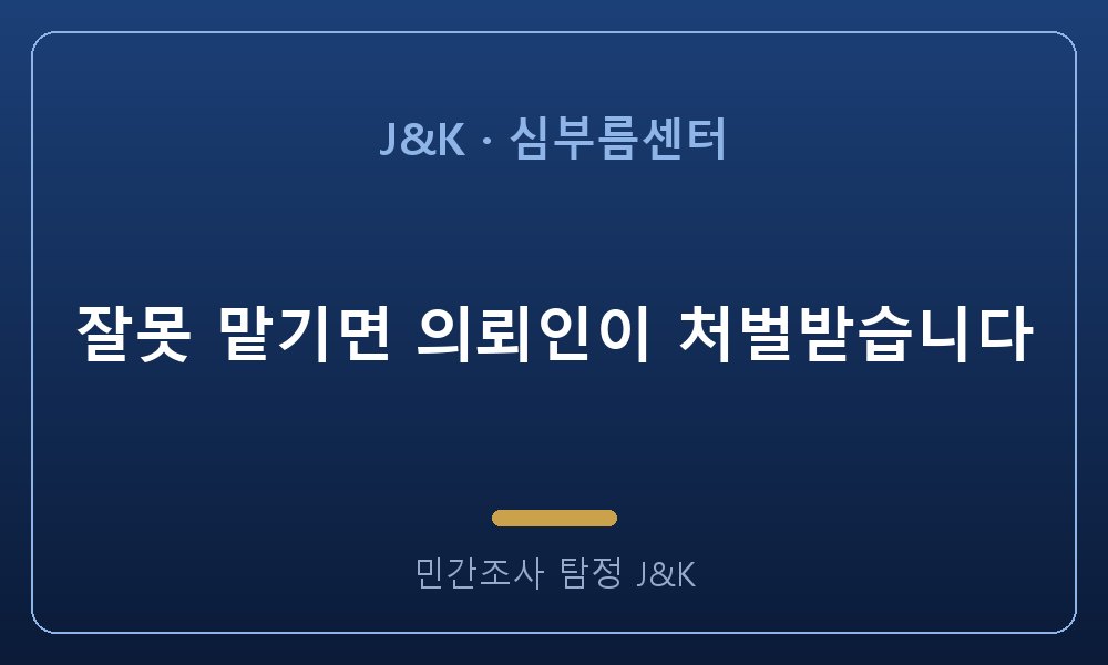 잘못 맡기면 의뢰인이 처벌받습니다