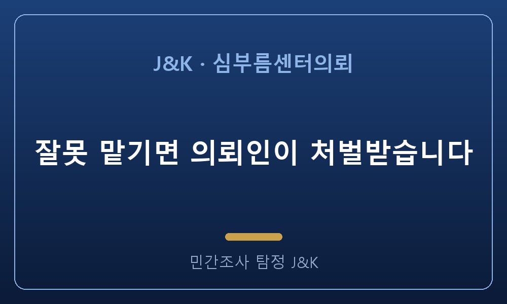 잘못 맡기면 의뢰인이 처벌받습니다